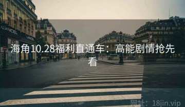 海角10.28福利直通车：高能剧情抢先看