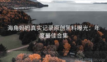 海角妈妈真实记录原创黑料曝光：年度最佳合集