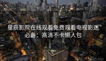 星辰影院在线观看免费观看电视影迷必备：高清不卡懒人包