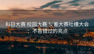 每日大赛 校园大赛 反差大赛吐槽大会：不容错过的亮点