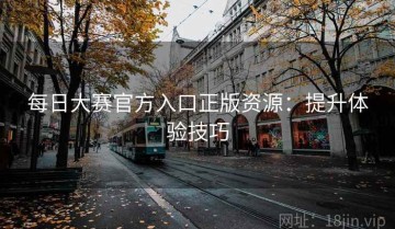 每日大赛官方入口正版资源：提升体验技巧