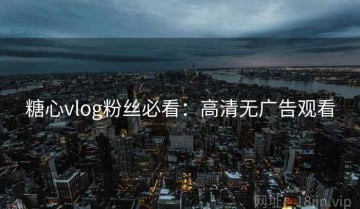 糖心vlog粉丝必看：高清无广告观看