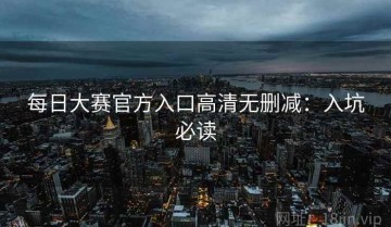 每日大赛官方入口高清无删减：入坑必读