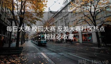 每日大赛 校园大赛 反差大赛社区热点：粉丝必收藏