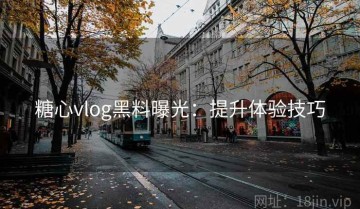 糖心vlog黑料曝光：提升体验技巧