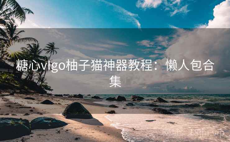糖心vIgo柚子猫神器教程：懒人包合集