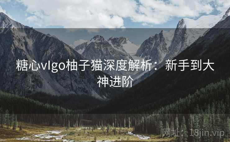 糖心vIgo柚子猫深度解析：新手到大神进阶