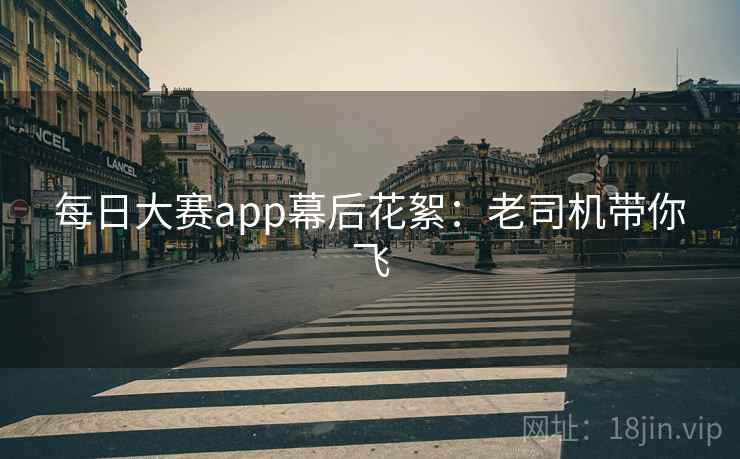 每日大赛app幕后花絮：老司机带你飞