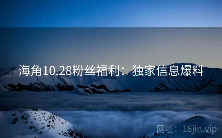 海角10.28粉丝福利：独家信息爆料