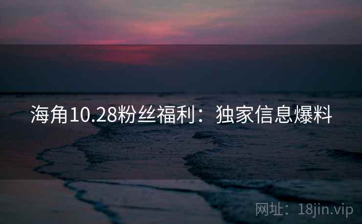 海角10.28粉丝福利：独家信息爆料