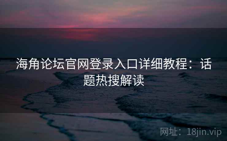 海角论坛官网登录入口详细教程：话题热搜解读
