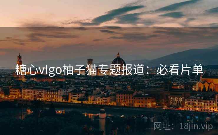 糖心vIgo柚子猫专题报道:必看片单 糖心vIgo柚子猫专题报道:必看片单