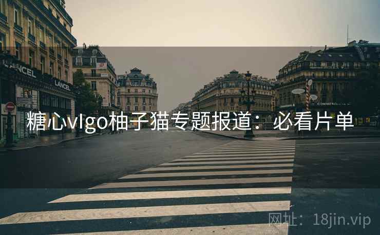 糖心vIgo柚子猫专题报道:必看片单 糖心vIgo柚子猫专题报道:必看片单