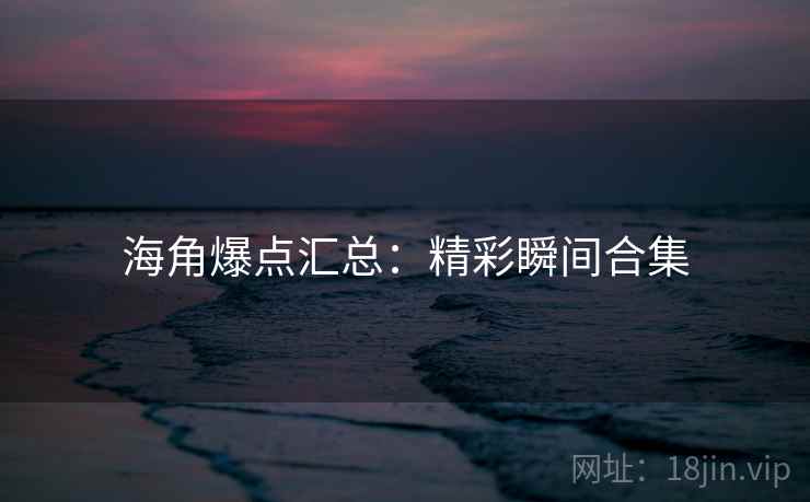 海角爆点汇总：精彩瞬间合集