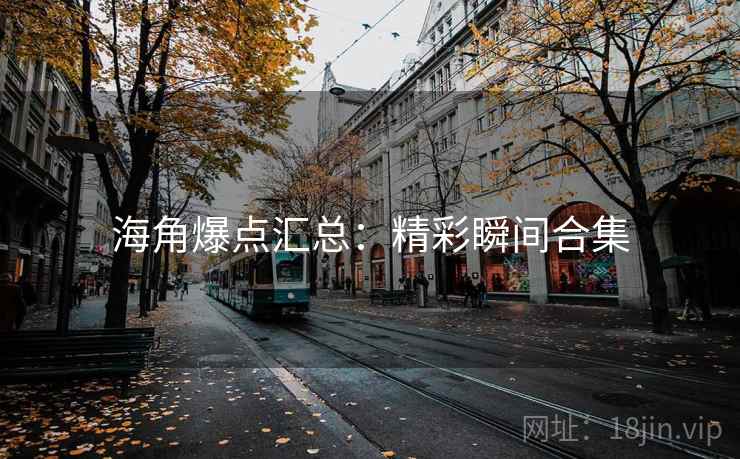 海角爆点汇总：精彩瞬间合集
