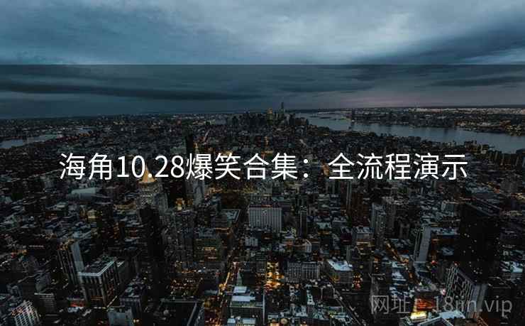 海角10.28爆笑合集:全流程演示 海角10.28爆笑合集:全流程演示