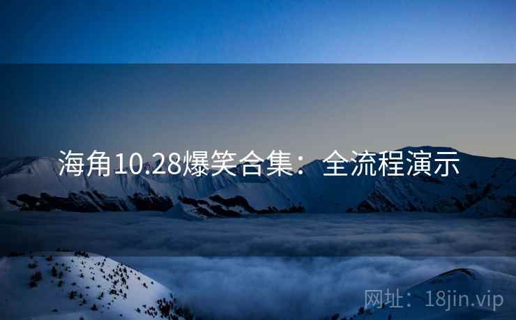 海角10.28爆笑合集:全流程演示 海角10.28爆笑合集:全流程演示