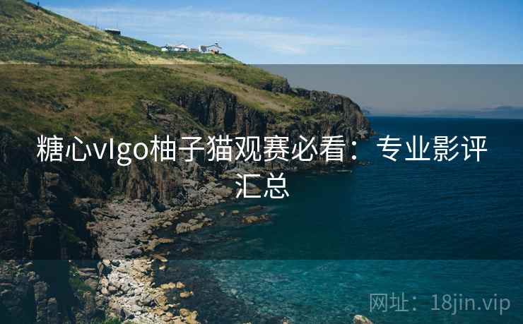 糖心vIgo柚子猫观赛必看：专业影评汇总