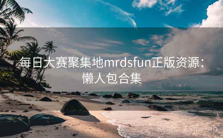 每日大赛聚集地mrdsfun正版资源：懒人包合集