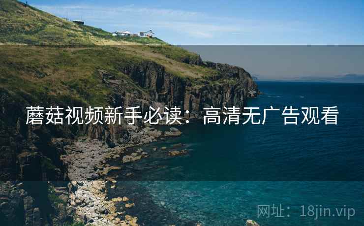 蘑菇视频新手必读：高清无广告观看