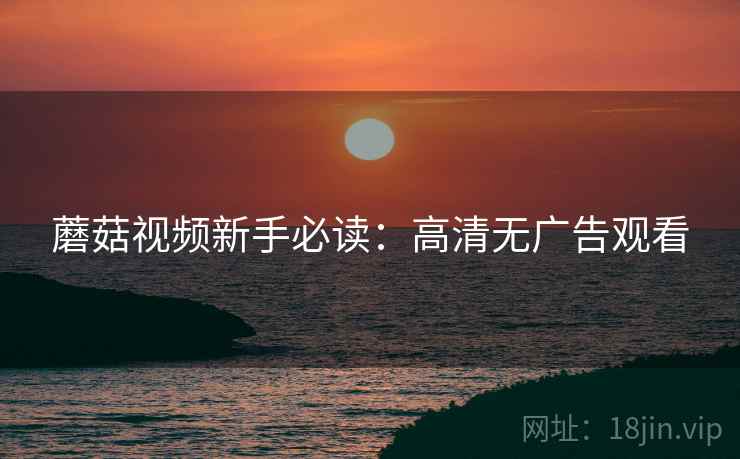 蘑菇视频新手必读：高清无广告观看
