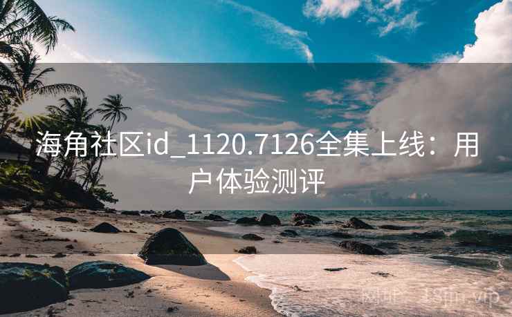 海角社区id_1120.7126全集上线：用户体验测评