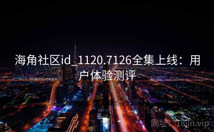 海角社区id_1120.7126全集上线：用户体验测评