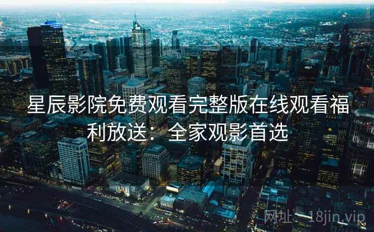 星辰影院免费观看完整版在线观看福利放送:全家观影首选 星辰影院免费观看完整版在线观看福利放送:全家观影首选