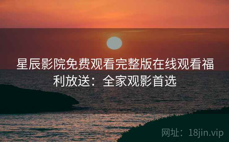 星辰影院免费观看完整版在线观看福利放送:全家观影首选 星辰影院免费观看完整版在线观看福利放送:全家观影首选