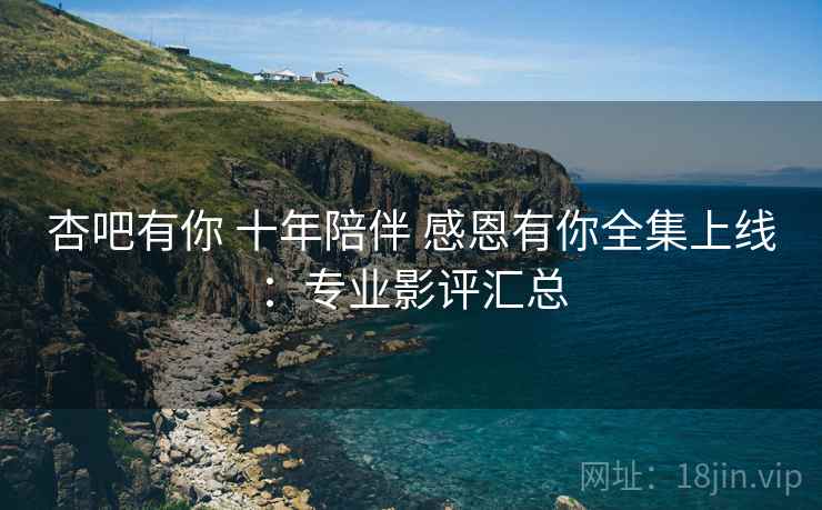 杏吧有你 十年陪伴 感恩有你全集上线：专业影评汇总