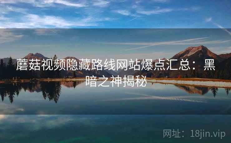 蘑菇视频隐藏路线网站爆点汇总:黑暗之神揭秘 蘑菇视频隐藏路线网站爆点汇总:黑暗之神揭秘