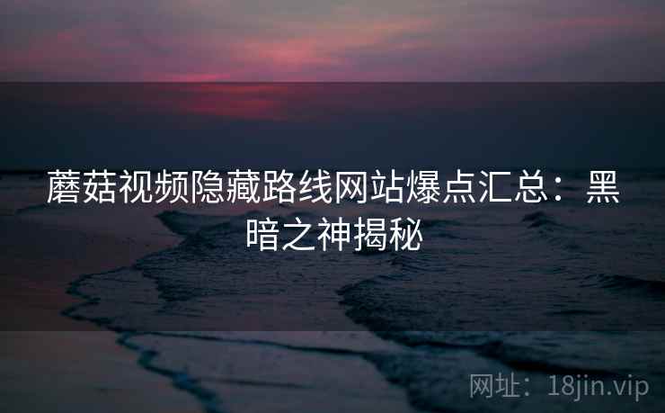 蘑菇视频隐藏路线网站爆点汇总:黑暗之神揭秘 蘑菇视频隐藏路线网站爆点汇总:黑暗之神揭秘