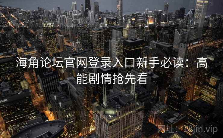 海角论坛官网登录入口新手必读：高能剧情抢先看