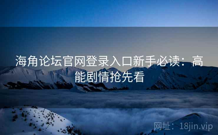 海角论坛官网登录入口新手必读：高能剧情抢先看