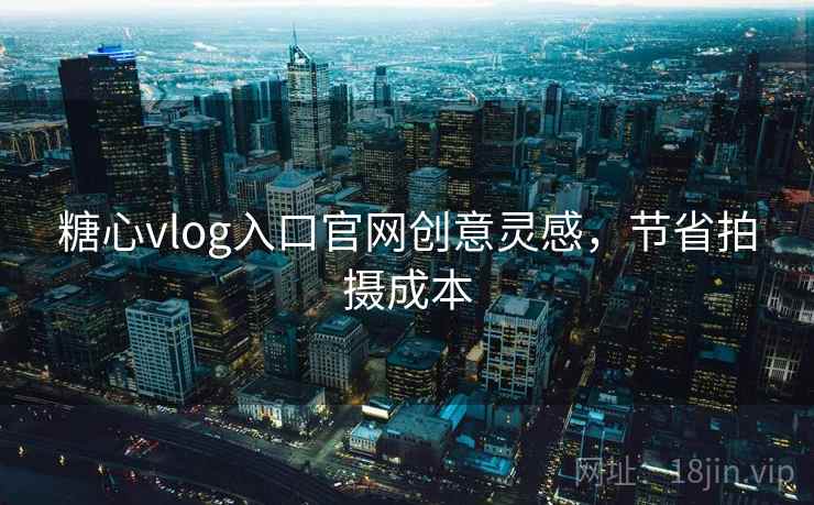 糖心vlog入口官网创意灵感,节省拍摄成本 糖心vlog入口官网创意灵感,节省拍摄成本