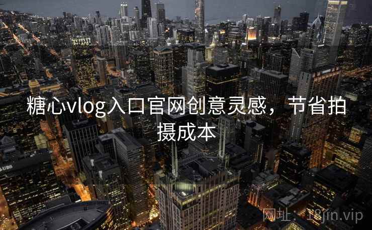 糖心vlog入口官网创意灵感,节省拍摄成本 糖心vlog入口官网创意灵感,节省拍摄成本