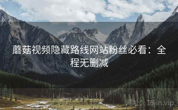 蘑菇视频隐藏路线网站粉丝必看：全程无删减