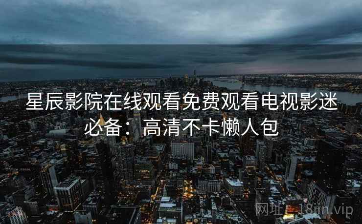 星辰影院在线观看免费观看电视影迷必备：高清不卡懒人包
