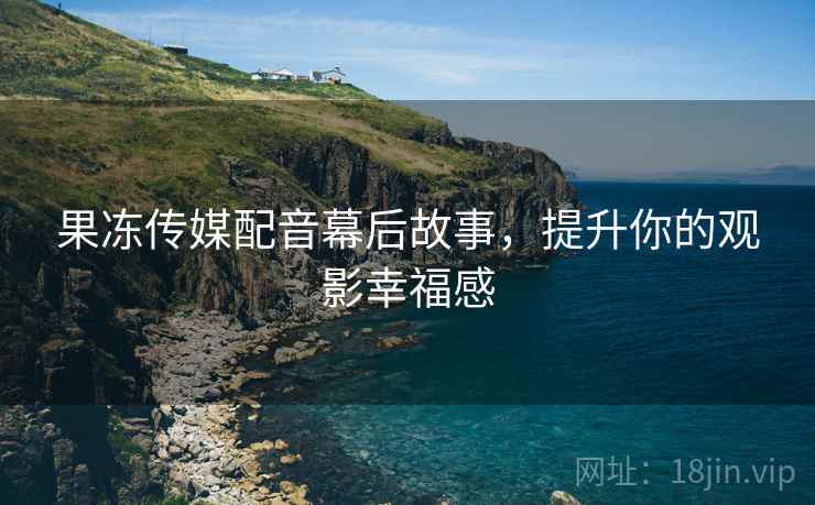 果冻传媒配音幕后故事，提升你的观影幸福感