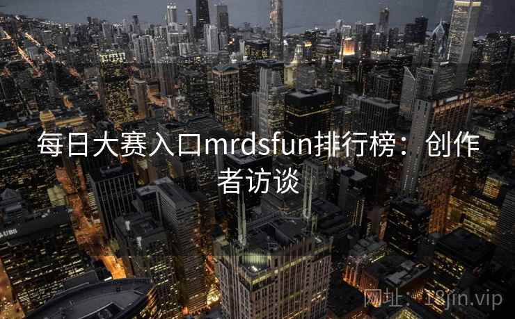 每日大赛入口mrdsfun排行榜:创作者访谈 每日大赛入口mrdsfun排行榜:创作者访谈