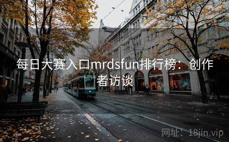 每日大赛入口mrdsfun排行榜:创作者访谈 每日大赛入口mrdsfun排行榜:创作者访谈