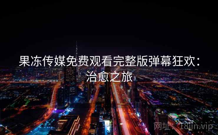 果冻传媒免费观看完整版弹幕狂欢：治愈之旅