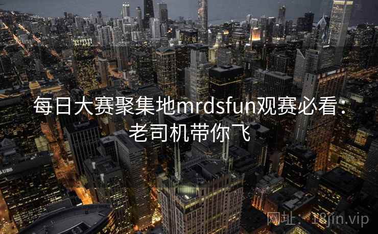 每日大赛聚集地mrdsfun观赛必看：老司机带你飞