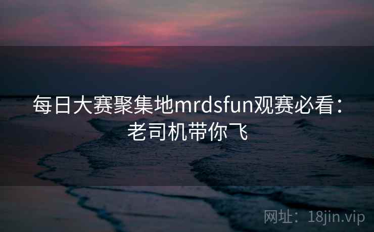 每日大赛聚集地mrdsfun观赛必看：老司机带你飞