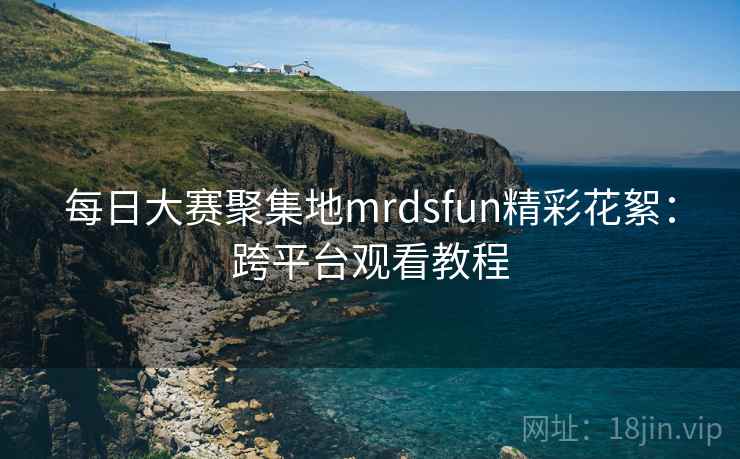 每日大赛聚集地mrdsfun精彩花絮：跨平台观看教程