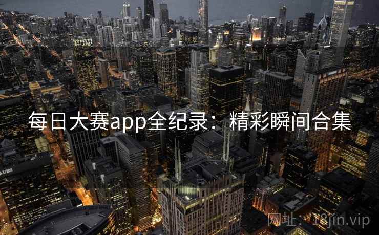 每日大赛app全纪录：精彩瞬间合集