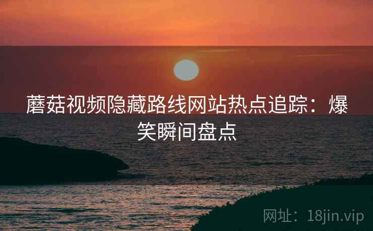 蘑菇视频隐藏路线网站热点追踪：爆笑瞬间盘点