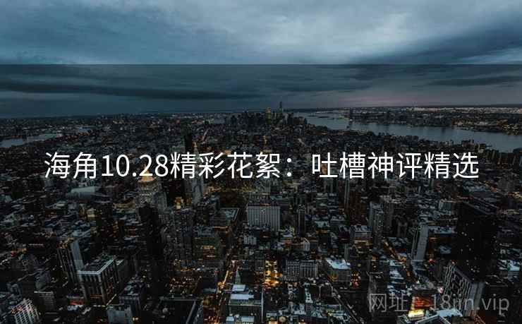 海角10.28精彩花絮：吐槽神评精选