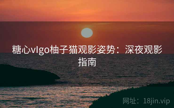 糖心vIgo柚子猫观影姿势：深夜观影指南