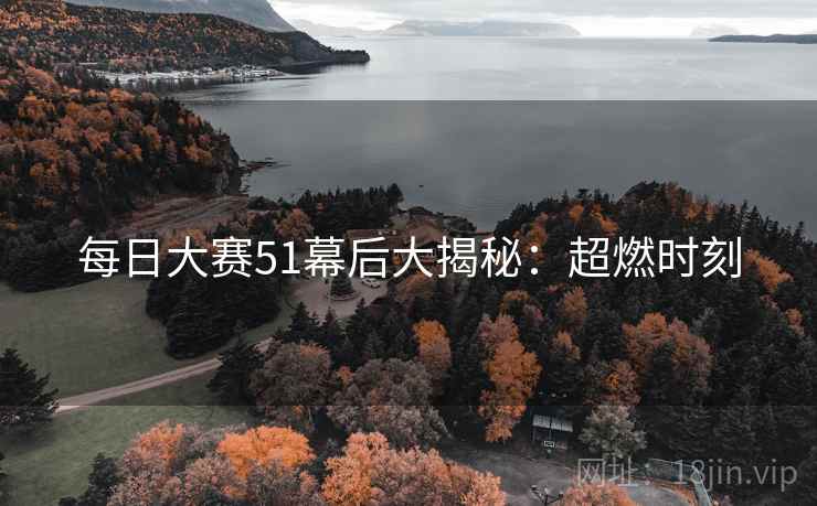 每日大赛51幕后大揭秘：超燃时刻